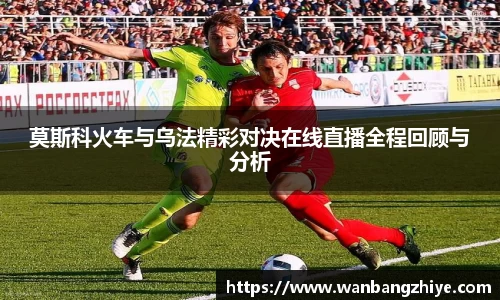莫斯科火车与乌法精彩对决在线直播全程回顾与分析