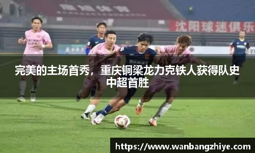 完美的主场首秀，重庆铜梁龙力克铁人获得队史中超首胜