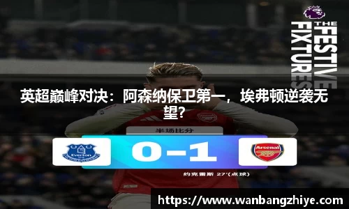 英超巅峰对决：阿森纳保卫第一，埃弗顿逆袭无望？
