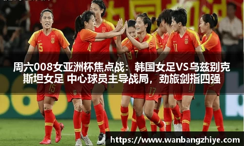 周六008女亚洲杯焦点战：韩国女足VS乌兹别克斯坦女足 中心球员主导战局，劲旅剑指四强
